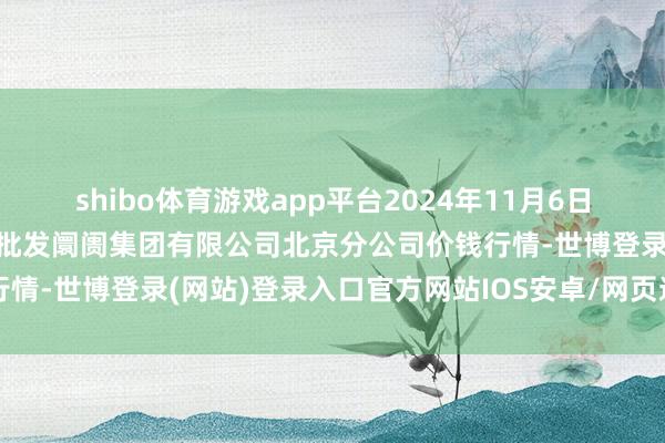 shibo体育游戏app平台2024年11月6日北京顺鑫石门外洋农家具批发阛阓集团有限公司北京分公司价钱行情-世博登录(网站)登录入口官方网站IOS安卓/网页通用版入口