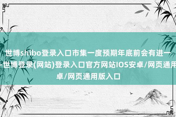 世博shibo登录入口市集一度预期年底前会有进一步降息-世博登录(网站)登录入口官方网站IOS安卓/网页通用版入口