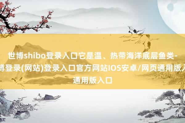 世博shibo登录入口它是温、热带海洋底层鱼类-世博登录(网站)登录入口官方网站IOS安卓/网页通用版入口