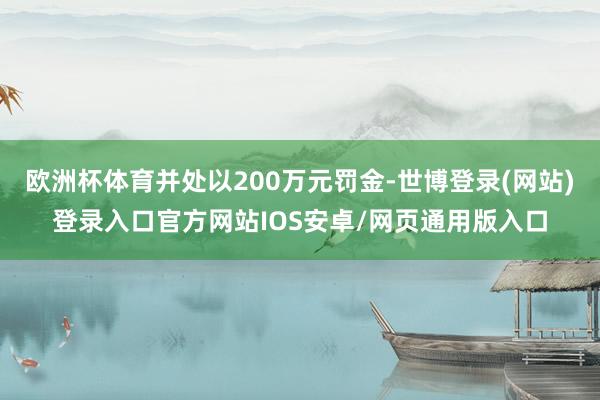 欧洲杯体育并处以200万元罚金-世博登录(网站)登录入口官方网站IOS安卓/网页通用版入口