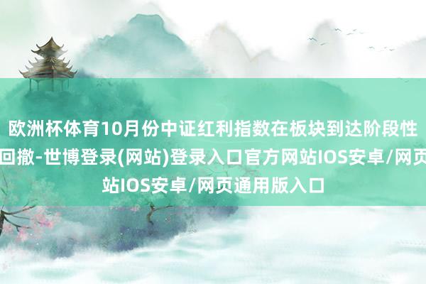 欧洲杯体育10月份中证红利指数在板块到达阶段性高位后有所回撤-世博登录(网站)登录入口官方网站IOS安卓/网页通用版入口