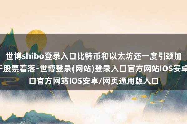 世博shibo登录入口比特币和以太坊还一度引颈加密货币商场和相干股票着落-世博登录(网站)登录入口官方网站IOS安卓/网页通用版入口