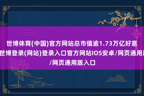 世博体育(中国)官方网站总市值逾1.73万亿好意思元-世博登录(网站)登录入口官方网站IOS安卓/网页通用版入口