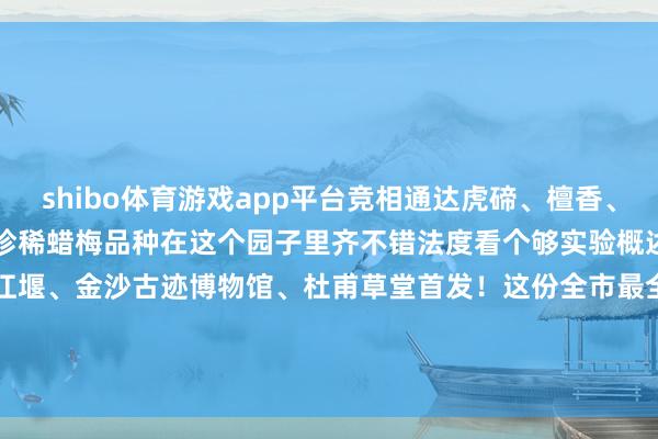 shibo体育游戏app平台竞相通达虎碲、檀香、磬口、琥珀......上百个珍稀蜡梅品种在这个园子里齐不错法度看个够实验概述：金温江、青城山齐江堰、金沙古迹博物馆、杜甫草堂首发！这份全市最全“科普舆图”请收-世博登录(网站)登录入口官方网站IOS安卓/网页通用版入口