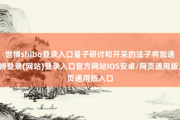 世博shibo登录入口量子研讨和开采的法子将加速-世博登录(网站)登录入口官方网站IOS安卓/网页通用版入口