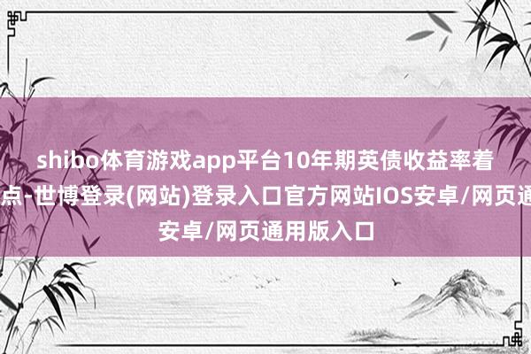 shibo体育游戏app平台　　10年期英债收益率着落16个基点-世博登录(网站)登录入口官方网站IOS安卓/网页通用版入口