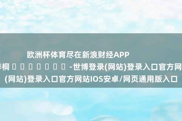 欧洲杯体育尽在新浪财经APP            						包袱裁剪：李桐 							-世博登录(网站)登录入口官方网站IOS安卓/网页通用版入口