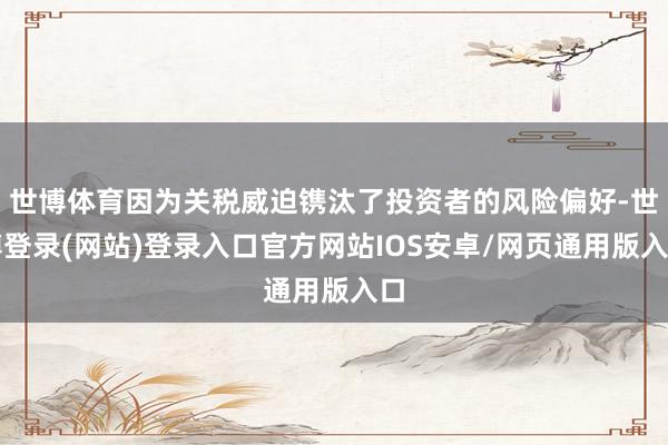 世博体育因为关税威迫镌汰了投资者的风险偏好-世博登录(网站)登录入口官方网站IOS安卓/网页通用版入口