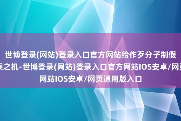 世博登录(网站)登录入口官方网站给作歹分子制假贩假带来可乘之机-世博登录(网站)登录入口官方网站IOS安卓/网页通用版入口