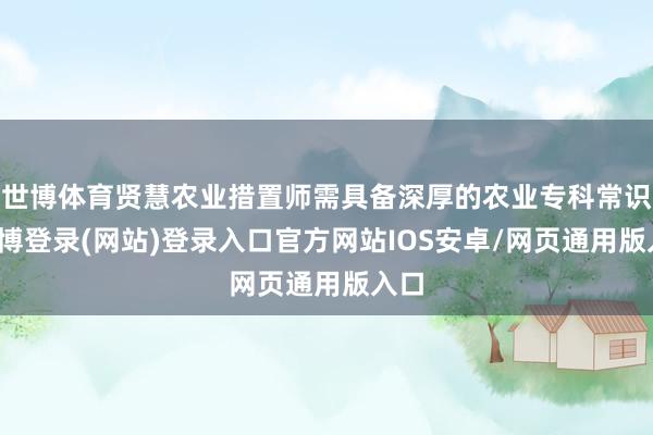 世博体育贤慧农业措置师需具备深厚的农业专科常识-世博登录(网站)登录入口官方网站IOS安卓/网页通用版入口