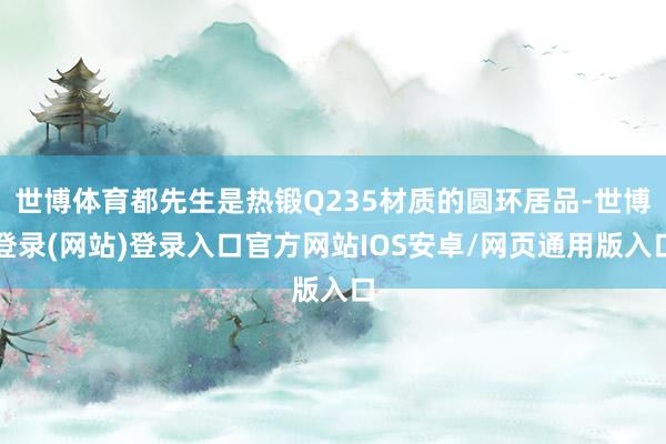 世博体育都先生是热锻Q235材质的圆环居品-世博登录(网站)登录入口官方网站IOS安卓/网页通用版入口