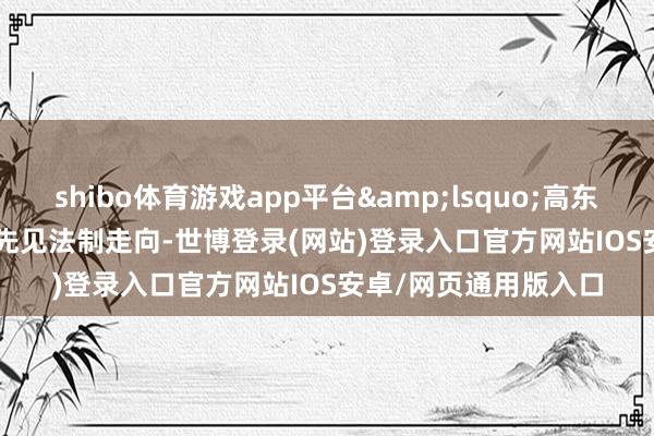 shibo体育游戏app平台&lsquo;高东谈主&rsquo;先见法制走向-世博登录(网站)登录入口官方网站IOS安卓/网页通用版入口