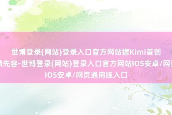 世博登录(网站)登录入口官方网站　　据Kimi首创东谈主杨植麟先容-世博登录(网站)登录入口官方网站IOS安卓/网页通用版入口