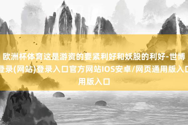 欧洲杯体育这是游资的要紧利好和妖股的利好-世博登录(网站)登录入口官方网站IOS安卓/网页通用版入口