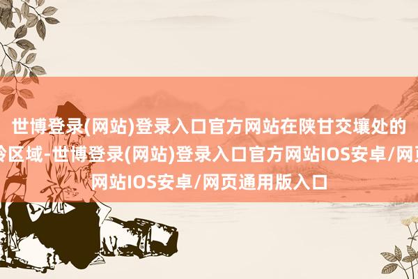 世博登录(网站)登录入口官方网站在陕甘交壤处的华池县子午岭区域-世博登录(网站)登录入口官方网站IOS安卓/网页通用版入口