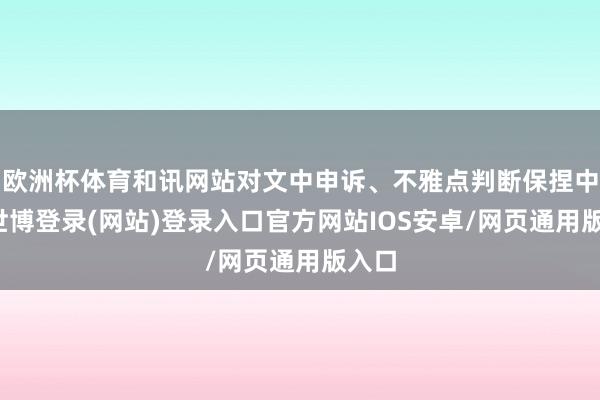 欧洲杯体育和讯网站对文中申诉、不雅点判断保捏中立-世博登录(网站)登录入口官方网站IOS安卓/网页通用版入口
