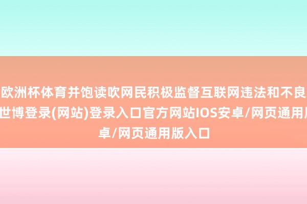 欧洲杯体育并饱读吹网民积极监督互联网违法和不良信息-世博登录(网站)登录入口官方网站IOS安卓/网页通用版入口