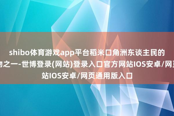 shibo体育游戏app平台稻米口角洲东谈主民的主要食粮作物之一-世博登录(网站)登录入口官方网站IOS安卓/网页通用版入口