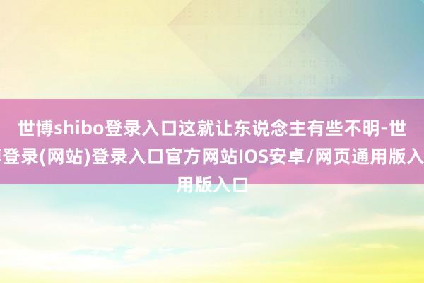 世博shibo登录入口这就让东说念主有些不明-世博登录(网站)登录入口官方网站IOS安卓/网页通用版入口